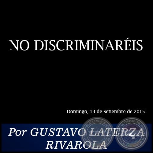NO DISCRIMINARÉIS - Por GUSTAVO LATERZA RIVAROLA - Domingo, 13 de Setiembre de 2015